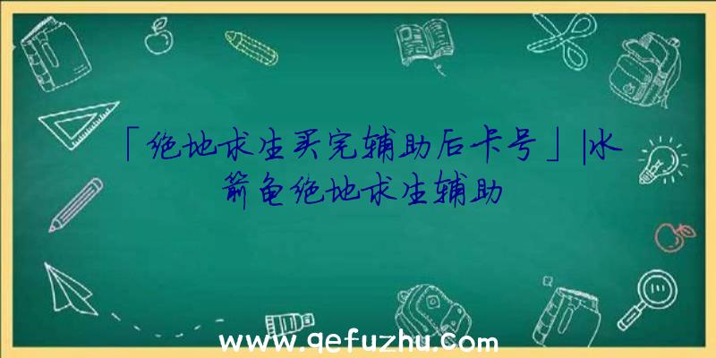 「绝地求生买完辅助后卡号」|水箭龟绝地求生辅助